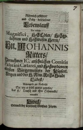 Rühmlich-geführter/ und Selig-beschlossener Lebenslauff Des ... Hn. Johannis Ritters/ Vornehmen IC. ansehnlichen Comitis Palatini Caesarei, und Hochverdienten ältesten Bürgermeisters der Käyserl. Freyen und des H. Röm. Reichs Stadt Lübeck