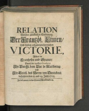 Relation Von der glücklichen Eroberung Der Frantzös. Linien/ Und dabey erhaltenen herrlichen Victorie, Wider die Frantzosen und Spanier/ Durch die tapffere Conduite Ihr Durchl. dem Duc de Marlborug Und Ihr Excell. des Herrn von Owerckers/ befochten den 18. und 19. Julii 1705