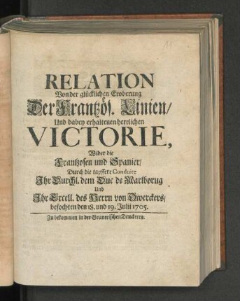 Relation Von der glücklichen Eroberung Der Frantzös. Linien/ Und dabey erhaltenen herrlichen Victorie, Wider die Frantzosen und Spanier/ Durch die tapffere Conduite Ihr Durchl. dem Duc de Marlborug Und Ihr Excell. des Herrn von Owerckers/ befochten den 18. und 19. Julii 1705