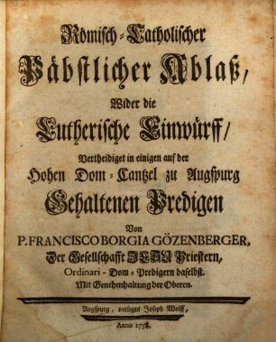 Römisch-Catholischer Päbstlicher Ablaß, Wider die Lutherische Einwürff, Vertheidiget in einigen auf der Hohen Dom-Cantzel zu Augspurg Gehaltenen Predigen