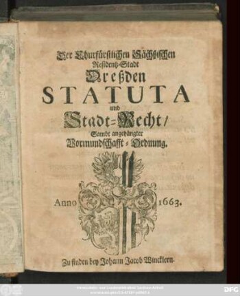 Der Churfürstlichen Sächßischen Residentz-Stadt Dreßden Statuta und Stadt-Recht : [Datum den dritten Aprilis, Anno Eintausend/ Sechshundert/ Neun und Funfftzig ; ... geben zu Dreßden den ersten Monats-Tag Martii ... im Ein-Tausend/ Sechs-Hundert und Sechzigsten Jahre]