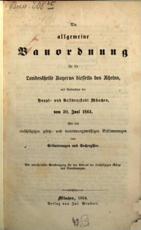 Die allgemeine Bauordnung für die Landestheile Bayerns diesseits des Rheins, mit Ausnahme der Haupt- und Residenzstadt München : vom 30. Juni 1864 ; mit den einschlägigen gesetz- und verordnungsmäßigen Bestimmungen, dann Erläuterungen und Sachregister