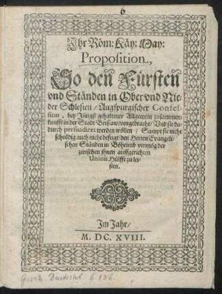 Ihr Röm: Käy: May: Proposition, So den Fürsten und Ständen in Ober und Nieder Schlesien/ Augspurgischer Confession, bey Jüngst gehaltener Allgemein zusammenkunfft in der Stadt Breslaw/ vorgebracht/ Und sie dadurch persuadiret werden wöllen/ Sampt sie nicht schuldig auch nicht befugt/ den Herren Evangelischen Ständen in Böheimb vermög der zwischen ihnen auffgerichten Union Hülffe zu leisten