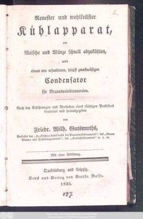 Neuester und wohlfeilster Kühlapparat, um Meische und Würze schnell abzukühlen : nebst einem neu erfundenen, höchst zweckmäßigen Condensator für Branntweinbrennereien. Mit einer Abbildung