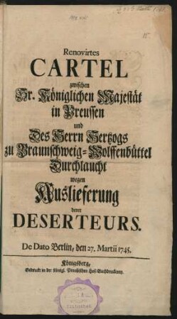 Renovirtes Cartel zwischen Sr. Königlichen Majestät in Preussen und Des Herrn Hertzogs zu Braunschweig-Wolffenbüttel Durchlaucht wegen Auslieferung derer Deserteurs : De Dato Berlin, den 27. Martii 1745.