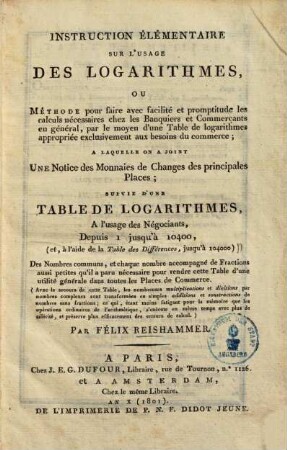 Instruction elementaire sur l'usage des logarithmes ou methode pour faire avec facilité et promptitude les calculs necessairs chez les banquiers et commerçants en général : par le moyen d'une table de logarithmes apporopriée exclusivement aux besoins du commerce, a laquelle on a joint une notice des monnaies de changes des principales places ...