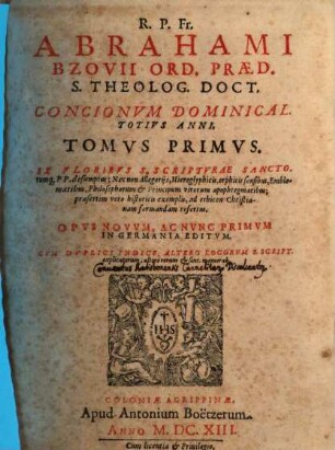 R.P. Fr. Abrahami Bzovii Ord. Praed. S. Theolog. Doct. Concionvm Dominical. Totivs Anni, Tomvs ... : Ex Floribvs S. Sciptvrae Sanctorumq[ue] PP. desumptus; Nec non Allegorijs ... ad ethicen Christianam formandam refertus ; Opvs Novvm, 1