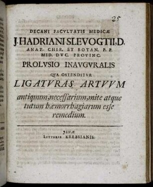Decani Facultatis Medicae J. Hadriani Slevogtii ... Prolusio Inauguralis Qua Ostenditur Ligaturas Artuum antiquum, necessarium, mite atque tutum haemorrhagiarum esse remedium : [P.P. sub sigillo Facultatis, Ienae, d. 4. Iul. MDCIIIC.]