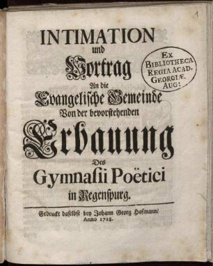 Intimation und Vortrag An die Evangelische Gemeinde Von der bevorstehenden Erbauung Des Gymnasii Poëtici in Regenspurg
