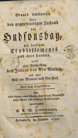 Eduard Umfreville über den gegenwärtigen Zustand der Hudsonsbay, der dortigen Etablissements und ihres Handels : nebst einer Beschreibung des Innern von Neu Wallis, und einer Reise von Montreal nach Neu York. Aus dem Englischen. Mit einer eigenen Charte, einer kurzen Geographie dieser Länder und mehreren Erläuterungen