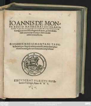 IOANNIS DE MON=||TE REGIO MATHEMATICI CLARIS=||SIMI TABVLAE DIRECTIONVM PROFECTIO=||num#́[que], non tam Astrologiae iudiciariae, quàm tabulis || instrumentis#́[que] innumeris fabricandis || utiles ac necessariae.|| EIVSDEM REGIOMONTANI TABV=||la sinuum, per singula minuta extensa, uniuersam sphae=||ricorum triangulorum scientiam complectens.||