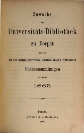 Zuwachs der Universitäts-Bibliothek zu Dorpat und der mit den übrigen Universitäts-Instituten daselbst verbundenen Büchersammlungen : im Jahre ... 1865
