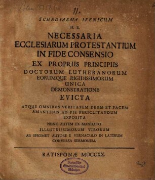 Schediasma Irenicum H.E. Necessaria Ecclesiarum Protestantium In Fide Consensio Ex Propriis Principiis Doctorum Lutheranorum Eorumque Rigidissimorum Unica Demonstratione Evicta Atque Omnibus Veritatem Deum Et Pacem Amantibus Ad Pie Periclitandum Exposita Nunc Autem Ex Mandato Illustrissimorum Virorum Ab Ipsomet Autore E Vernaculo In Latinum Conversa Sermonem