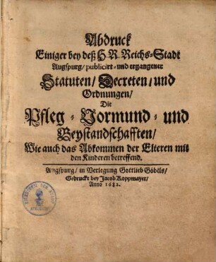 Abdruck einiger bey des H. R. Reichs-Stadt Augspurg, publicirt & ergangener Statuten, Dekreten, & Ordnungen, die Pfleg-, Vormund- & Beystandschaften, wie auch das Abkommen der Eltern mit den Kindern betreffend