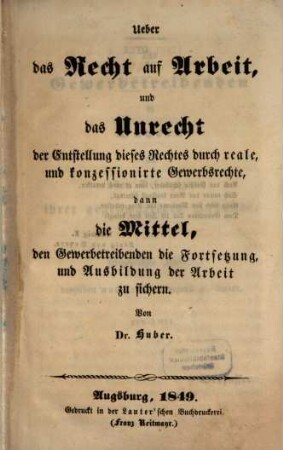 Ueber das Recht auf Arbeit, und das Unrecht der Entstellung dieses Rechtes durch reale, u. konzessionirte Gewerbsrechte, dann die Mittel, den Gewerbtreibenden die Fortsetzung, und Ausbildung der Arbeit zu sichern : Von Victor Aimé Huber