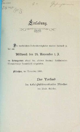 Einladung. Die verehrlichen Verbandsmitglieder werden hiedurch zu der am Mittwoch den 24. November l.J. im Heimgarten (Saal des aktiven Vereins) stattfindenden Monatskneipe freundlichst eingeladen : München, im November 1886.