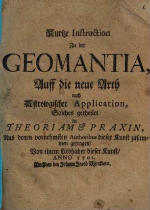 Kurtze Instruction Zu der Geomantia, Auff die neue Arth nach Astrologischer Application : Solches getheilet in Theoriam & Praxin