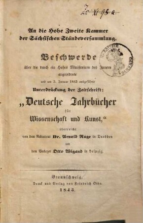 An die Hohe Zweite Kammer der Sächsischen Ständeversammlung : Beschwerde über die durch ein Hohes Ministerium des Innern angeordnete und am 3. Januar 1843 ausgeführte Unterdrückung der Zeitschrift: "Deutsche Jahrbücher für Wissenschaft und Kunst"