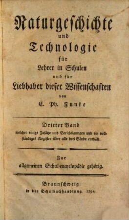 Naturgeschichte und Technologie : für Lehrer in Schulen und für Liebhaber dieser Wissenschaften ; Zur allgemeinen Schulencyklopädie gehörig, 3. Welcher einige Zusätze und Berichtigungen und ein vollständiges Register über alle drei Bände enthält