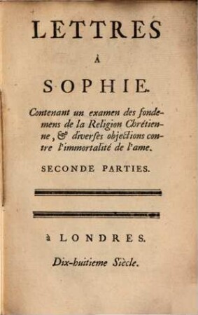 Lettres à Sophie : contenant un examen des fondemens de la religion chrétienne et diverses objections, contre l'immortalité de l'ame. 2