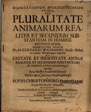 Disputationum Apologeticarum Prima, Pro Pluralitate Animarum Realiter Et Secundum Substantiam In Homine Distinctarum : Dissertationi Physicae Dn. M. Gerhardi Wichmanni ... De Unitate Et Identitate Animae Realiter Et Secundum Substantiam In Homine Unius Ejusdemqve Opposita ...