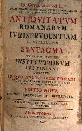 io. Gottl. Heineccl Icti Cons. Quond. Avlae Regiae Prvss. Et In Ill. Viadrina Pand. Et Phil. Rat. Et Mor. P. P. Ord. Antiqvitatvm Romanarvm Ivrisprvdentiam Illvstrantivm Syntagma Secvndvm Ordinem Institvtionum Ivstiniani Digestvm : In Qvo Mvlta Ivris Romani Atqve Avctorvm Vetervm Loca Explicantvr Atqve Illvstrantvr, [1]