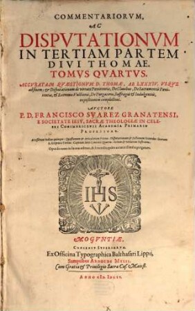 Commentariorum Ac Disputationum In Tertiam Partem Divi Thomae Tomus ..., 4. Accuratam quaestionum D. Thomae, Ab LXXXIV. Usque ad finem ; & Disputationum de virtute Poenitentiae, De Claudibus, De Sacramentis Poenitentiae, & Extremae Unctionis, De Purgatorio, Suffragiis & Indulgentiis, expositionem complectens