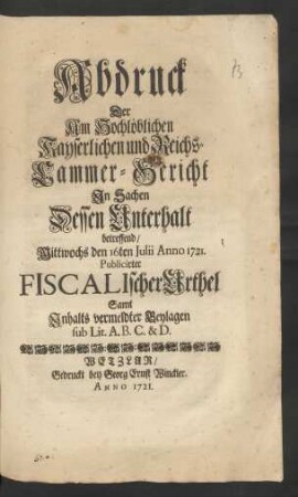 Abdruck Der Am Hochlöblichen Kayserlichen und Reichs-Cammer-Gericht In Sachen Dessen Unterhalt betreffend, Mittwochs den 16ten Iulii Anno 1721. Publicirter Fiscalischer Urthel : Samt Inhalts vermeldter Beylagen sub Lit. A.B.C. & D.