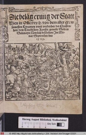 Die belægerung der Statt || Wien in Osterreych/ von dem aller graw||samesten Tyrannen vnnd verderber der Christen=||heit dem Türckischen Kayser/ genañt Sultan || Solimayn/ Newlich beschehen/ Jm Mo=||nat September des || 1529.||