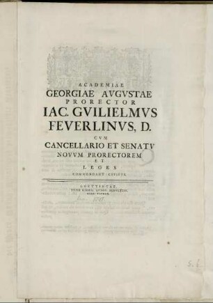 Academiae Georgiae Avgvstae Prorector Iac. Gvilielmvs Feverlinvs, D. Cvm Cancellario Et Senatv Novvm Prorectorem Et Leges Commendant Civibvs : [... Georgivm Henricvm Ayrervm ... P. P. Prid. Kal. Ian. MDCCLI.]
