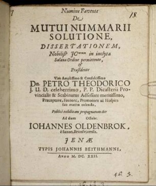 De Mutui Nummarii Solutione Dissertationem, Nobiliß[im]o ICtorum in inclyta Salana Ordine permittente, & Praesidente ... Dn. Petro Theodorico I.U.D. ... Publice exhibitam propugnatum ibit Ad diem Octobr. Johannes Oldenbrok, e Saxon. Brunsvicensis