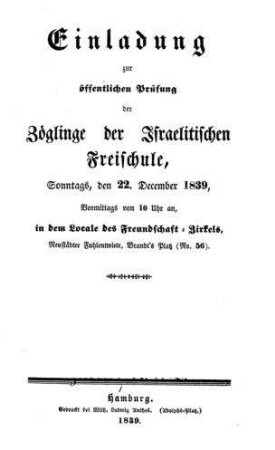 Einladung zur öffentlichen Prüfung der Zöglinge der Israelitischen Freischule, Sonntags, den 22. Dec. 1839, vormittags von 10 Uhr an, in d. Locale d. Freundschafts-Zirkels, Neustädter Fuhlenwiete, Brandt's Platz