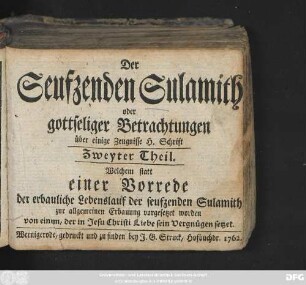 Theil 2: Welchem statt einer Vorrede der erbauliche Lebenslauf der seufzenden Sulamith zur allgemeinen Erbauung vorgesetzet worden von einem, der in Jesu Christi Liebe sein Vergnügen setzet