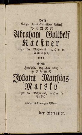 Dem Königl. Grosbrittannischen Hofrath Herrn Abraham Gotthelf Kaestner Lehrer der Mathematik, u.s.w. in Göttingen, und Dem Hochfürstl. Hessischen Rath Herrn Johann Matthias Matsko...widmet diese wenigen Blätter der Verfasseer.