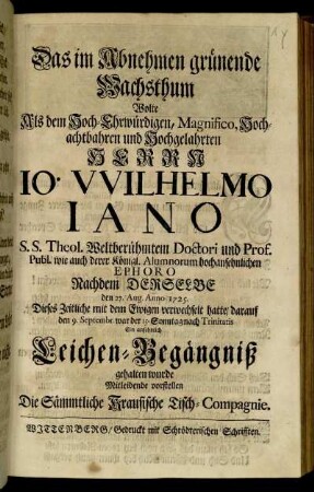 Das im Abnehmen grünende Wachsthum Wolte Als dem Hoch-Ehrwürdigen, Magnifico, Hochachtbahren und Hochgelahrten Herrn Jo. Wilhelmo Iano S.S. Theol. Weltberühmtem Doctori und Prof. Publ. wie auch derer Königl. Alumnorum hochansehnlichen Ephoro Nachdem Derselbe den 27. Aug. Anno 1725. Dieses Zeitliche mit dem Ewigen verwechselt hatte, darauf den 9. Septembr. war der 15. Sonntag nach Trinitatis Ein ansehnlich Leichen-Begängniß gehalten wurde Mitleidende vorstellen Die Sämmtliche Krausische Tisch-Compagnie