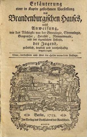 Erläuterung einer in Kupfer gestochenen Vorstellung des Brandenburgischen Hauses : nebst Anweisung, wie das Nöthigste von der Genealogie, Chronologie, Geographie, Heraldic, Nummismatic, und der eigentlichen Historie, der Jugend, gründlich, deutlich und vortheilhaftig beyzubringen