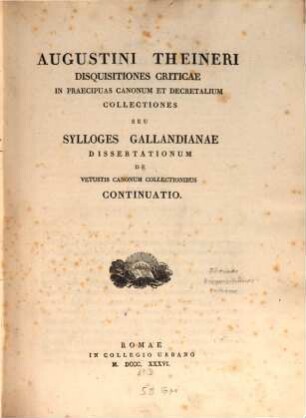 Augustini Theineri Disquisitiones criticae in praecipuas canonum et decretalium collectiones seu sylloges Gallandianae : dissertationum de vetustis canonum collectionibus continuatio