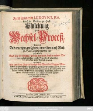 Jacob Friederich Ludovici, Jcti, Prof. Jur. Ordinar. zu Halle Einleitung zum Wechsel-Proceß, Darinnen Von denenjenigen Fällen, in welchen nach Wechsel-Recht geklaget werden kan, gehandelt, Auch wie der Wechsel-Proceß von dem sonst in andern Sachen gebräuchlichen modo Procedendi abweiche, von Stück zu Stück deutlich gezeiget und darnechst Bey einer ieden Materie die eigentliche Worte der Leipziger, Märckischen, Magdeburgischen, Preußischen ... und anderer mehreren Wechsel-Ordnungen angeführet werden