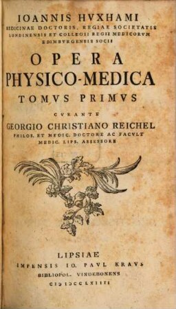 Ioannis Hvxhami Medicinae Doctoris, Regiae Societatis Londonensis Et Collegii Regii Medicorvm Edimbvrgensis Socii Opera Physico-Medica. Tomvs Primvs