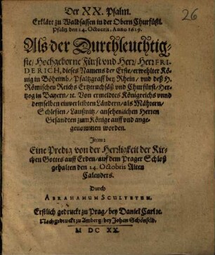 Der XX. Psalm. Erklärt zu Waldsassen in der Obern Churfürstl. Pfaltz den 24. Octobris, Anno 1619. Als der Durchleuchtigste, Hochgeborne Fürst und Herr, Herr Friderich, dieses Namens der Erste, erwehlter König in Böheimb ... von ermeldtes Königreichs unnd demselben einverleibten Ländern, als Mährern, Schlesien, Laußnitz, ansehenlichen Herren Gesandten zum Könige auff und angenommen worden