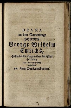 Drama an dem Namenstage Herrn Georg Wilhelm Emrichs, Hochverdienten Burgemeisters der Stadt Hirschberg : 1732. den 23ten April aufgeführt von seinen Hauscomödianten.