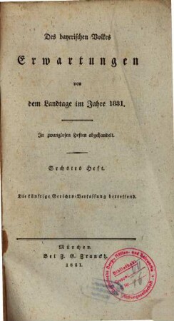 Des bayerischen Volkes Erwartungen von dem Landtage im Jahre 1831 : In zwanglosen Heften abgehandelt. 6, Die künftige Gerichts-Verfassung betreffend