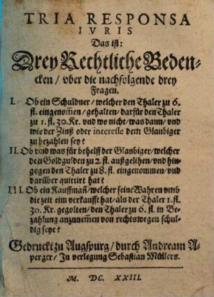 Tria Responsa Iuris, das ist drey rechtliche Bedencken uber die nachfolgende drey Fragen : 1. ob ein Schuldner, welcher den Thaler z. 6 fl. eingenommen, gehalten, darfür den Thaler zu 1 fl. 30 Kr. ... dem Glaubiger zu bezahlen sey ? ...