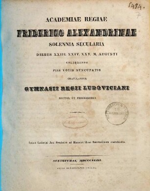 Academiae Regiae Friderico Alexandrinae solennia secularia diebus XXIII. XXIV. XXV. m. Augusti celebranda piis votis nuncupatis gratulantur Gymnasii Regii Ludoviciani rector et professores