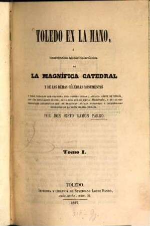 Toledo en la mano, ó descripcion histórico-artística de la magnífica catedral y de los demas célebres monumentos y cosas notables que encierra esta famosa ciudad ..., I
