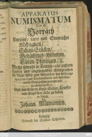 Apparatus Numismatum Das ist Vorrath Curiöser/ rarer und Sinnreicher Medaglien/ Schau-Stücken/ Gedächtniß-Müntzen. Ehren-Pfennigen/ [et]c. : Welche sowohl in Teutsch- als auch anderen Landen und angräntzenden Königreichen ... gepreget und gemüntzet worden
