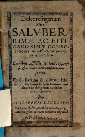 Dulce refrigerium Sive Saluberrimae Ac Efficacissimae Consolationes in adflictionibus & persecutionibus : Omnibus adflictis, tentatis, oppressis [et]c. uberioris consolationis gratia Ex S. Patrum & aliorum Illustrium virorum scriptis summo cum labore ac diligentia collectae ac concinnatae