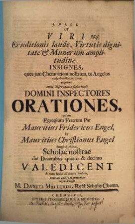 Ut Viri eruditionis laude ... insignes ... Inspectores orationes, quibus ... Mauritius Fridericus Engel et Mauritius Christianus Engel ... d. Dec. IV. et X. valedicent. ... benevole audire ne graventur ... rogat M. Daniel Müllerus : [An eruditi, angelis similes esse, dici possint?]