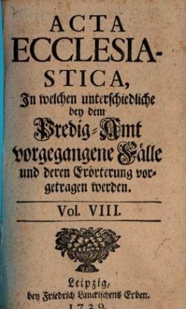 Acta ecclesiastica : in welchen unterschiedliche bey dem Predigt-Amt vorgegangene Fälle erörtert werden, 8. 1729