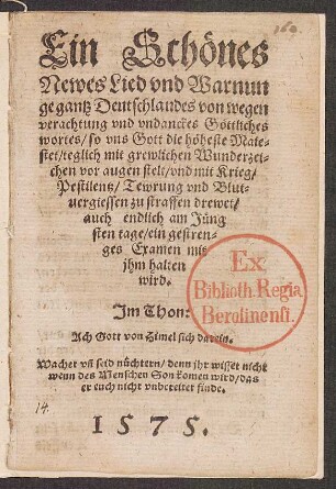 Ein Schœnes || Newes Lied vnd Warnun||ge gantz Deutschlandes von wegen || verachtung vnd vndanckes Gœttliches || wortes/ so vns Gott die hœheste Maie=||stet/ teglich mit grewlichen Wunderzei=||chen vor augen stelt/ vnd mit Krieg/|| Pestilentz/ Tewrung vnd Blut=||uergiessen zu straffen drewet/|| ... Jm Thon:|| Ach Gott von Himel sich darein.|| ... ||
